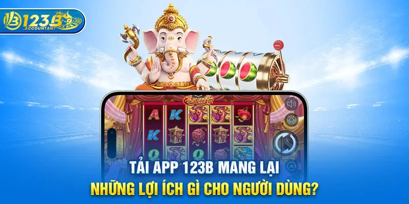 Tải app 123B mang lại những lợi ích gì cho người dùng?
